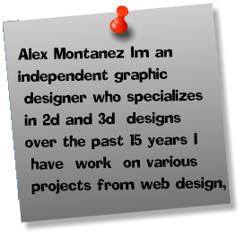 Alex Montanez Im an  independent graphic   designer who specializes  in 2d and 3d  designs   over the past 15 years I   have  work  on various   projects from web design,